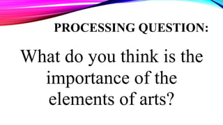 PROCESSING QUESTION:
What do you think is the
importance of the
elements of arts?
 