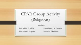 CPAR Group Activity
(Religious)
Members:
Luis Adrian T. Baliña Psalm Twenry A. Tremedal
Rico James S. Boquilon Samantha P. Delorme
 