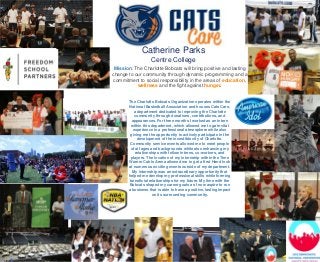 Catherine Parks
                   Centre College
 Mission: The Charlotte Bobcats will bring positive and lasting
change to our community through dynamic programming and a
 commitment to social responsibility in the areas of education,
           wellness and the fight against hunger.


       The Charlotte Bobcats Organization operates within the
       National Basketball Association and houses Cats Care,
          a department dedicated to improving the Charlotte
           community through donations, contributions, and
         appearances. For three months I worked as an intern
        within this department, which allowed me to gain vital
          experience in a professional atmosphere while also
        giving me the opportunity to actively participate in the
            development of the incredible city of Charlotte.
        Community service events allowed me to meet people
        of all ages and backgrounds while also enhancing my
           relationships with fellow interns, co-workers, and
        players. The location of my internship within the Time
       Warner Cable Arena allowed me to get a first Hand look
       at numerous exciting events outside of my department.
         My internship was an extraordinary opportunity that
       helped me develop my professional skills while forming
        beneficial relationships for my future. My time with the
       Bobcats shaped my career goals as I now aspire to run
       a business that is able to have a positive, lasting impact
                     on its surrounding community.
 