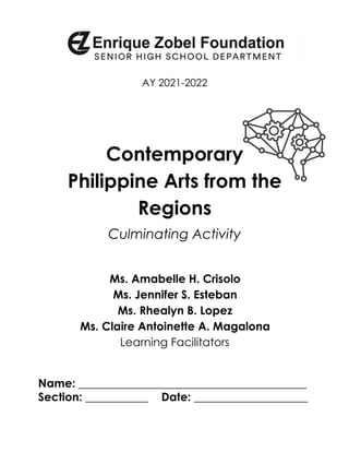 AY 2021-2022
Contemporary
Philippine Arts from the
Regions
Culminating Activity
Ms. Amabelle H. Crisolo
Ms. Jennifer S. Esteban
Ms. Rhealyn B. Lopez
Ms. Claire Antoinette A. Magalona
Learning Facilitators
Name: ________________________________________
Section: ___________ Date: ____________________
 