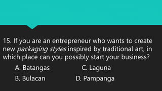 15. If you are an entrepreneur who wants to create
new packaging styles inspired by traditional art, in
which place can you possibly start your business?
A. Batangas C. Laguna
B. Bulacan D. Pampanga
 