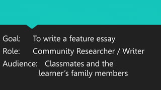 Goal: To write a feature essay
Role: Community Researcher / Writer
Audience: Classmates and the
learner’s family members
 