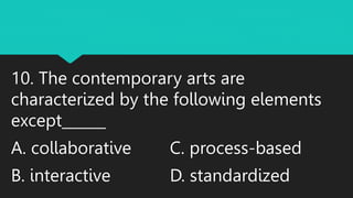 10. The contemporary arts are
characterized by the following elements
except______
A. collaborative C. process-based
B. interactive D. standardized
 