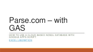 Parse.com – with
GAS
HOW TO USE A CLOUD BASED NOSQL DATABASE WITH
GOOGLE APPS SCRIPT

EXCEL LIBERATION

 