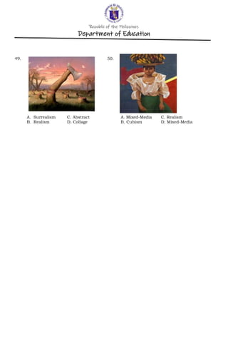Republic of the Philippines
Department of Education
49. 50.
A. Surrealism C. Abstract A. Mixed-Media C. Realism
B. Realism D. Collage B. Cubism D. Mixed-Media
 