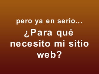pero ya en serio... ¿Para qué necesito mi sitio web? 