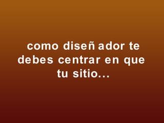 como diseñador te debes centrar en que  tu sitio... 
