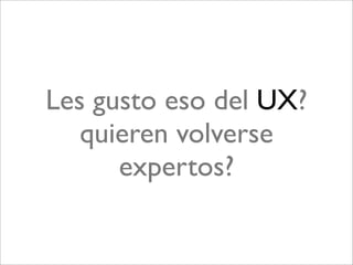 Les gusto eso del UX?
   quieren volverse
      expertos?
 