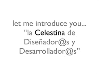 let me introduce you...
    “la Celestina de
    Diseñador@s y
  Desarrollador@s”
 