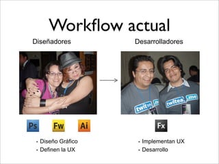 Workﬂow actual
Diseñadores          Desarrolladores




 !! Diseño Gráfico    !! Implementan   UX
 !! Definen la UX     !! Desarrollo
 