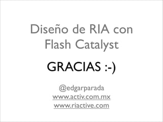 Diseño de RIA con
  Flash Catalyst
  GRACIAS :-)
    @edgarparada
   www.activ.com.mx
   www.riactive.com
 