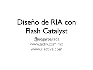 Diseño de RIA con
  Flash Catalyst
    @edgarparada
   www.activ.com.mx
   www.riactive.com
 