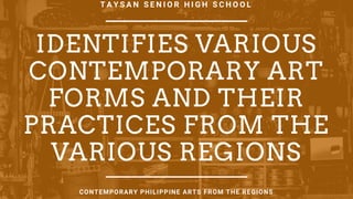 IDENTIFIES VARIOUS
CONTEMPORARY ART
FORMS AND THEIR
PRACTICES FROM THE
VARIOUS REGIONS
T A Y S A N S E N I O R H I G H S C H O O L
CONTEMPORARY PHILIPPINE ARTS FROM THE REGIONS
 