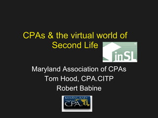 CPAs & the virtual world of Second Life Maryland Association of CPAs Tom Hood, CPA.CITP Robert Babine 