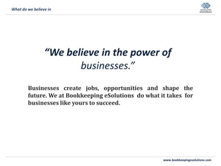 www.bookkeepingesolutions.com
“We believe in the power of
businesses.”
Businesses create jobs, opportunities and shape the
future. We at Bookkeeping eSolutions do what it takes for
businesses like yours to succeed.
What do we believe in
 