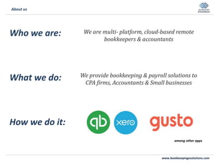 www.bookkeepingesolutions.com
About us
Who we are: We are multi- platform, cloud-based remote
bookkeepers & accountants
What we do: We provide bookkeeping & payroll solutions to
CPA firms, Accountants & Small businesses
How we do it:
among other apps
 
