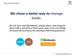 www.bookkeepingesolutions.com
We chose a better way to manage
books.
We use Xero and QuickBooks among others and integrate
them with a network of third party apps to do everything
from payroll, inventory, doc sharing to informing payment.
We use cloud accounting
 