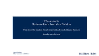 CPA Australia
Business South Australian Division
What Does the Election Result mean for SA Households and Business
Tuesday 12 July 2016
Corporate Governance Forum
Darryl Gobbett
Chief Economist and Adviser
 