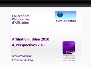 Présentation Presse



Collectif des
Plateformes                #CPA_Affiliation
d’Affiliation



Affiliation : Bilan 2010
& Perspectives 2011

Amaury Delloye
Président du CPA
 