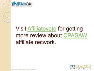 Visit Affiliatevote for getting
more review about CPASAW
affiliate network.
http://www.affiliatevote.com/cpasaw/
 