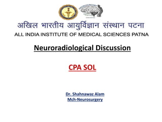 Dr. Shahnawaz Alam
Mch-Neurosurgery
Neuroradiological Discussion
CPA SOL
 