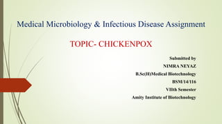 Medical Microbiology & Infectious Disease Assignment
TOPIC- CHICKENPOX
Submitted by
NIMRA NEYAZ
B.Sc(H)Medical Biotechnology
BSM/14/116
VIIth Semester
Amity Institute of Biotechnology
 