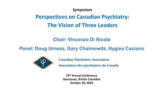 Symposium
Perspectives on Canadian Psychiatry:
The Vision of Three Leaders
Chair: Vincenzo Di Nicola
Panel: Doug Urness, Gary Chaimowitz, Hygiea Casiano
73rd Annual Conference
Vancouver, British Columbia
October 20, 2023
 