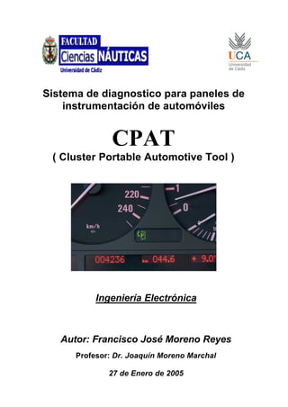 Sistema de diagnostico para paneles de
instrumentación de automóviles
CPAT
( Cluster Portable Automotive Tool )
Ingeniería Electrónica
Autor: Francisco José Moreno Reyes
Profesor: Dr. Joaquín Moreno Marchal
27 de Enero de 2005
 