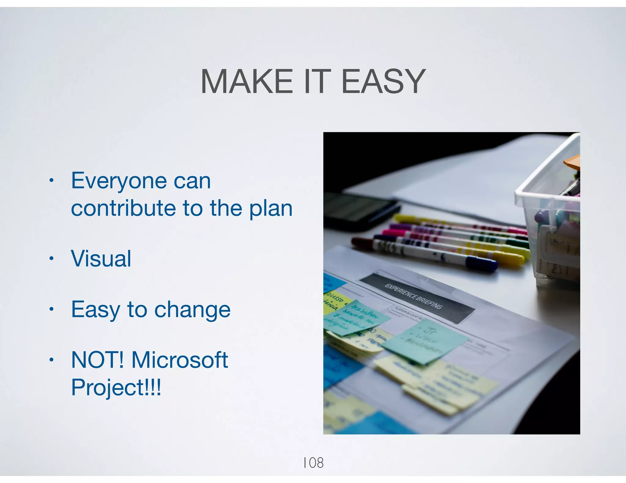 MAKE IT EASY
• Everyone can
contribute to the plan

• Visual

• Easy to change

• NOT! Microsoft
Project!!!
108
 