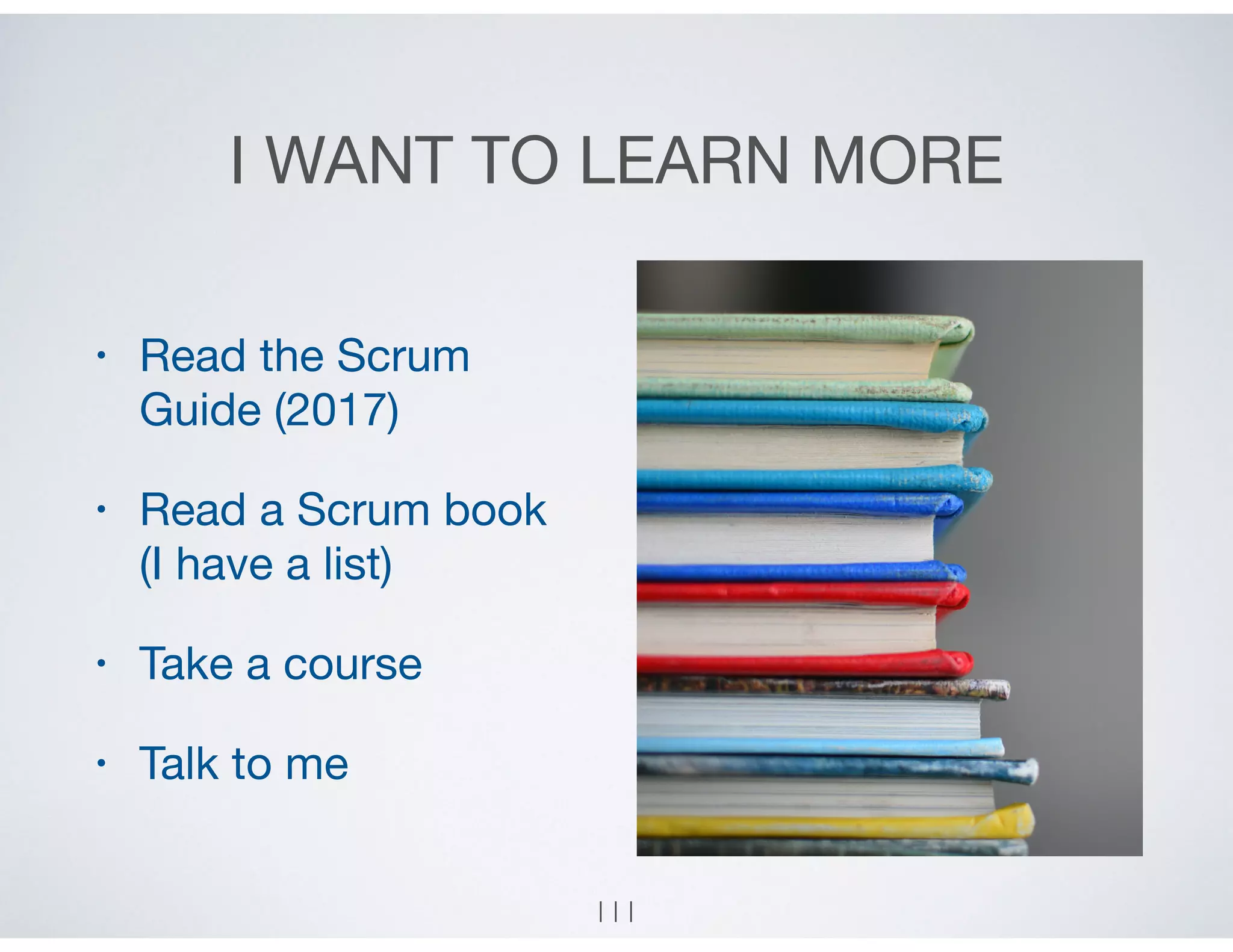 I WANT TO LEARN MORE
• Read the Scrum
Guide (2017)

• Read a Scrum book  
(I have a list)

• Take a course

• Talk to me
111
 