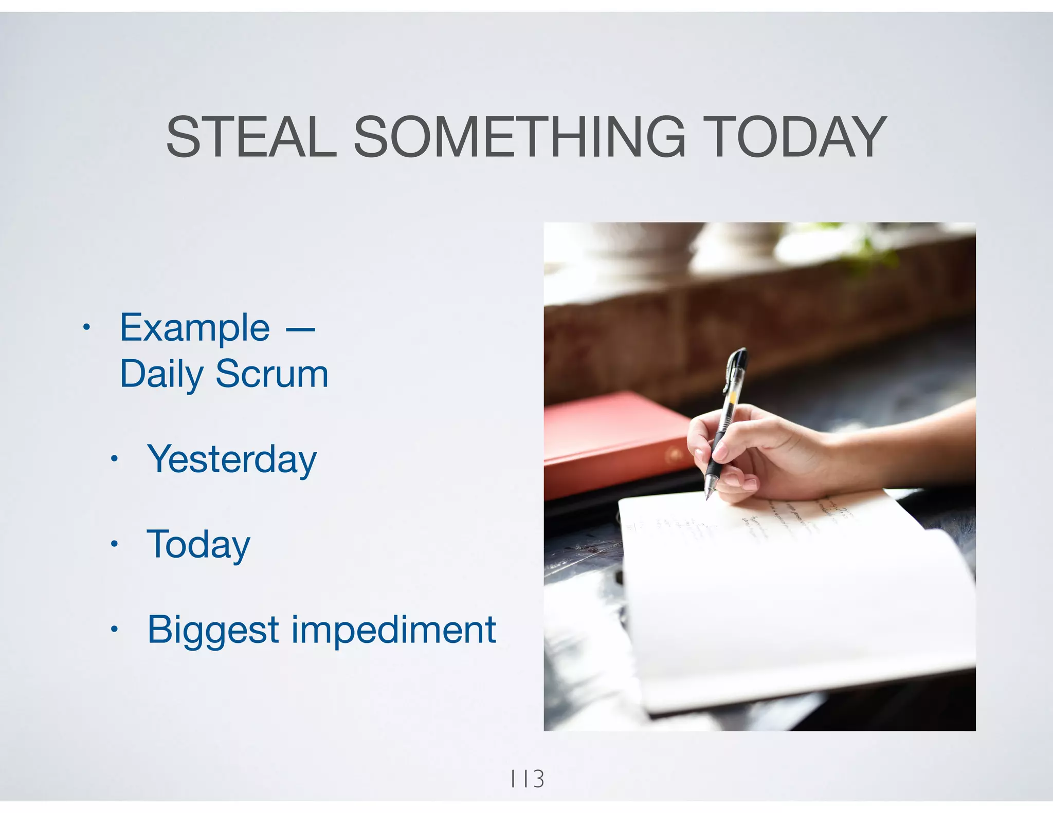STEAL SOMETHING TODAY
• Example —  
Daily Scrum

• Yesterday

• Today

• Biggest impediment
113
 
