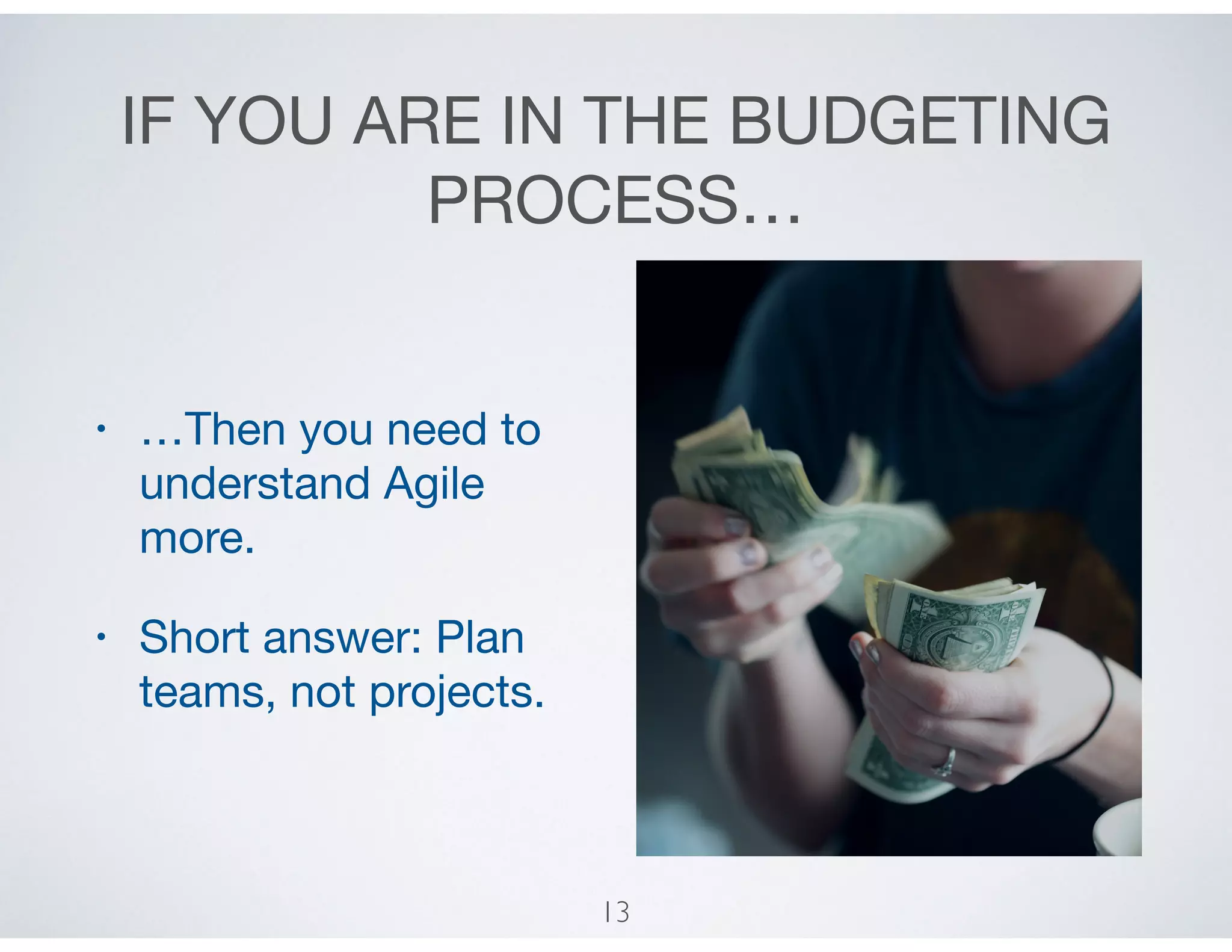 IF YOU ARE IN THE BUDGETING
PROCESS…
• …Then you need to
understand Agile
more.

• Short answer: Plan
teams, not projects.
13
 