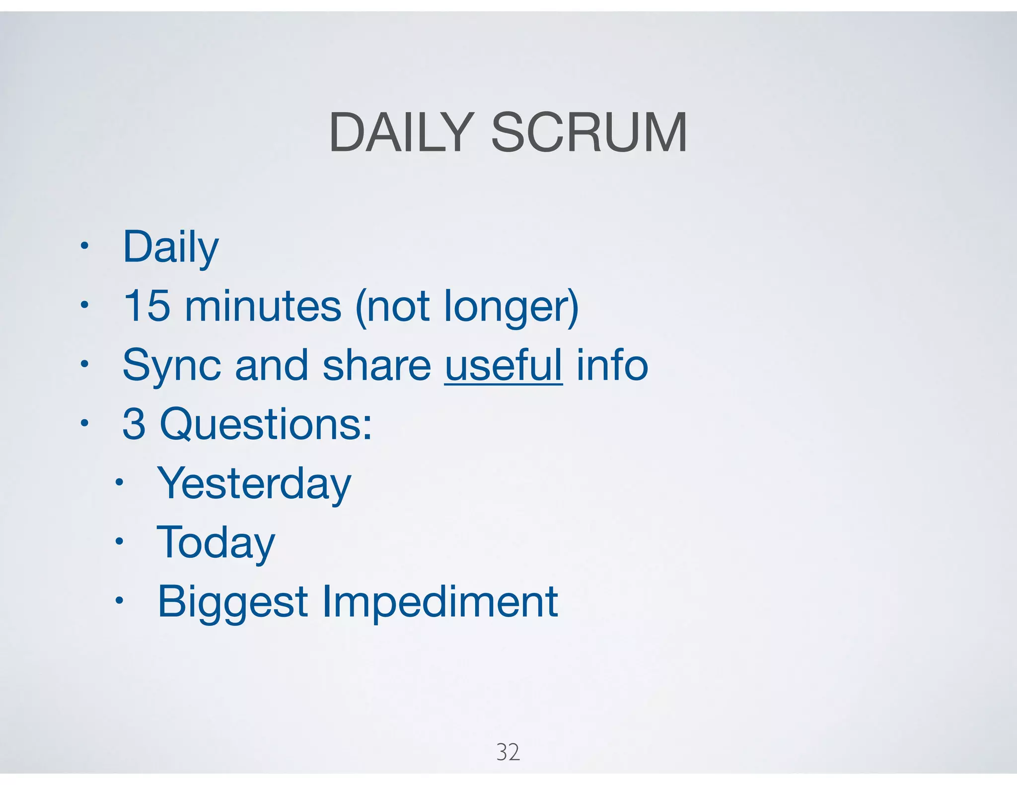 DAILY SCRUM
• Daily

• 15 minutes (not longer)

• Sync and share useful info

• 3 Questions:

• Yesterday

• Today 

• Biggest Impediment
32
 