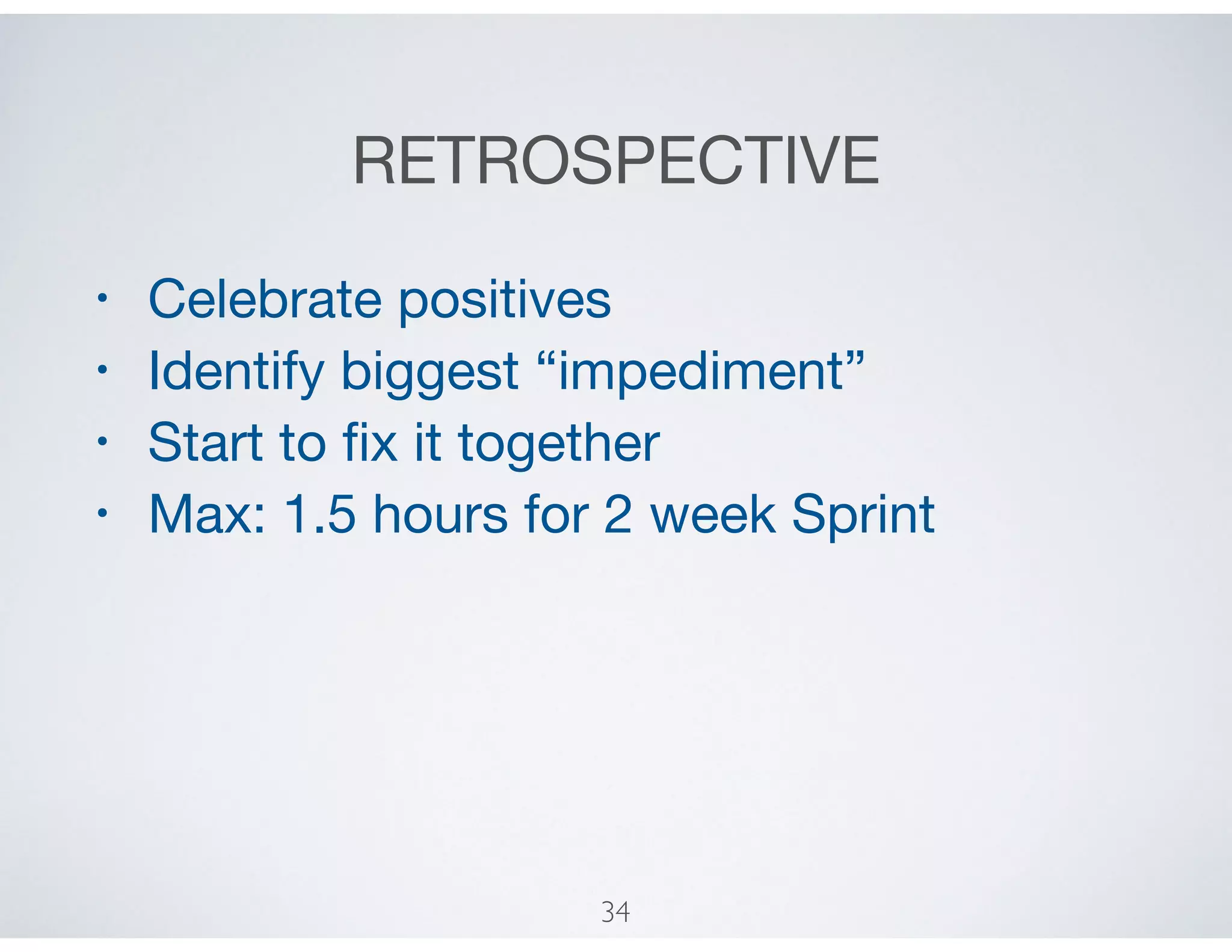 RETROSPECTIVE
• Celebrate positives

• Identify biggest “impediment”

• Start to ﬁx it together 

• Max: 1.5 hours for 2 week Sprint
34
 