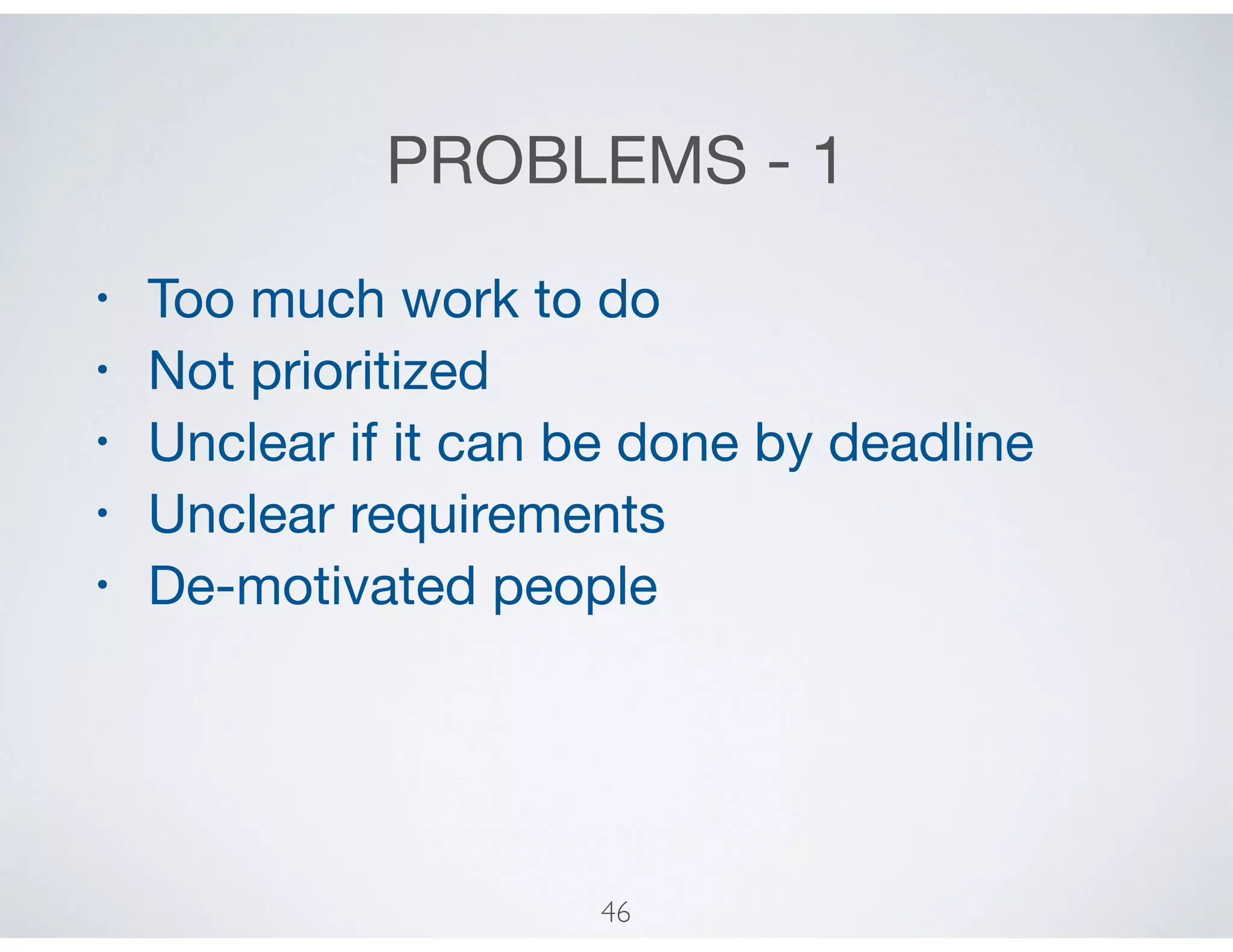 PROBLEMS - 1
• Too much work to do

• Not prioritized

• Unclear if it can be done by deadline

• Unclear requirements

• De-motivated people
46
 