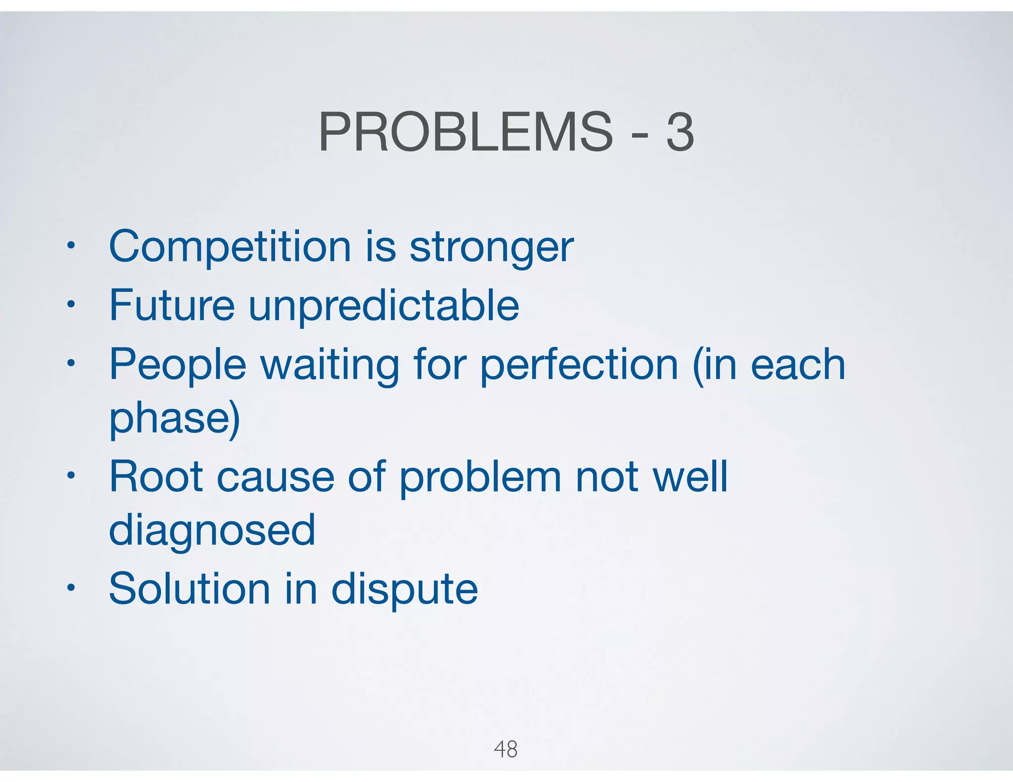 PROBLEMS - 3
• Competition is stronger 

• Future unpredictable

• People waiting for perfection (in each
phase)

• Root cause of problem not well
diagnosed

• Solution in dispute
48
 