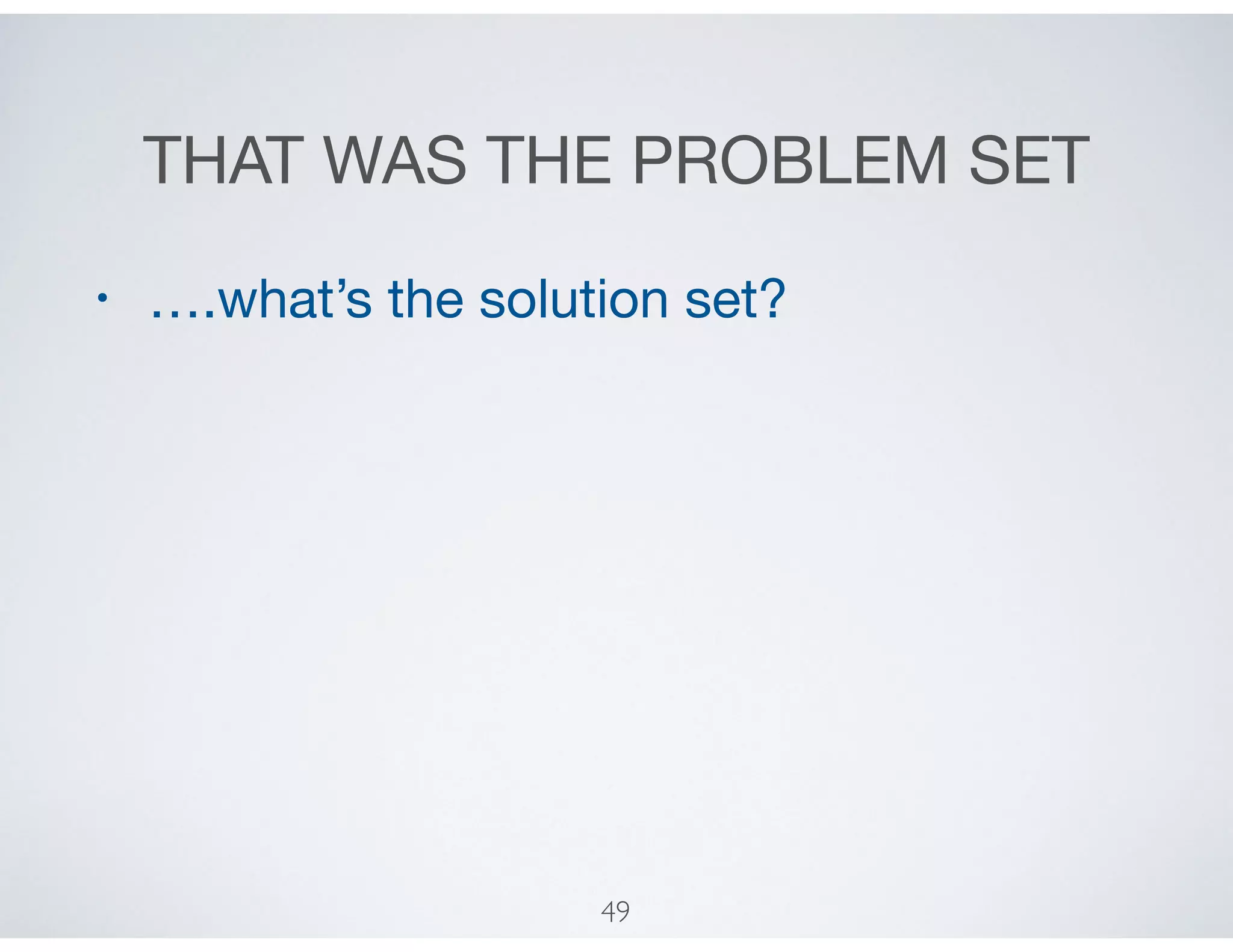 THAT WAS THE PROBLEM SET
• ….what’s the solution set?
49
 