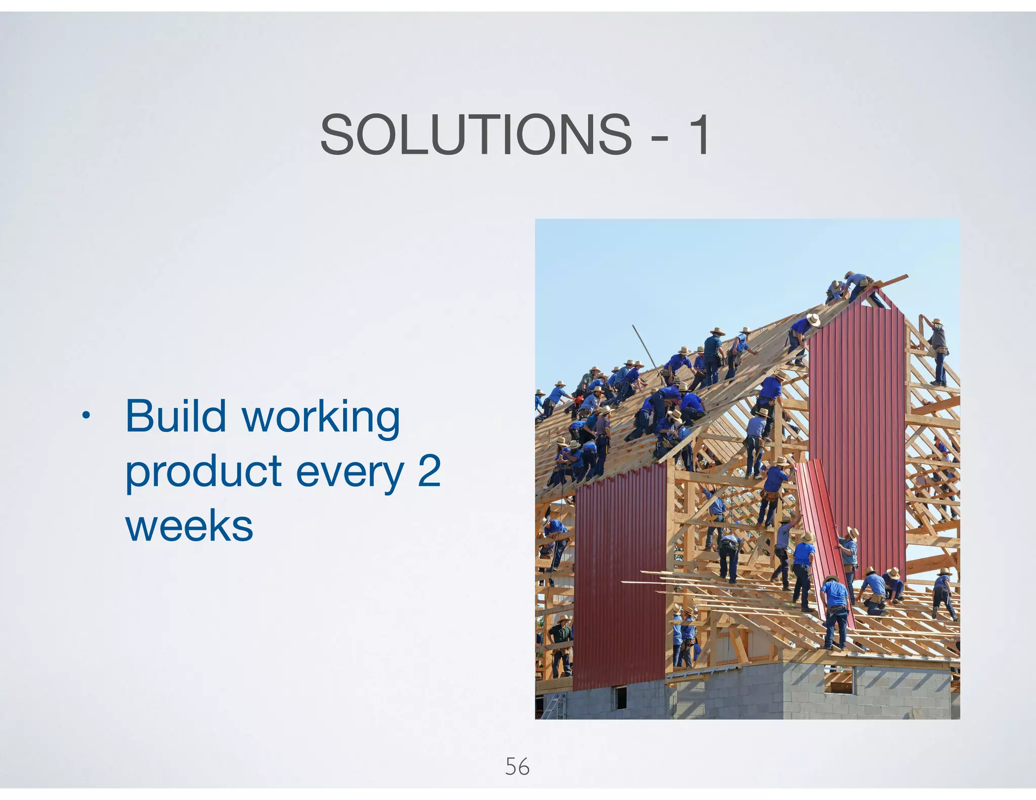 SOLUTIONS - 1
• Build working
product every 2
weeks
56
 
