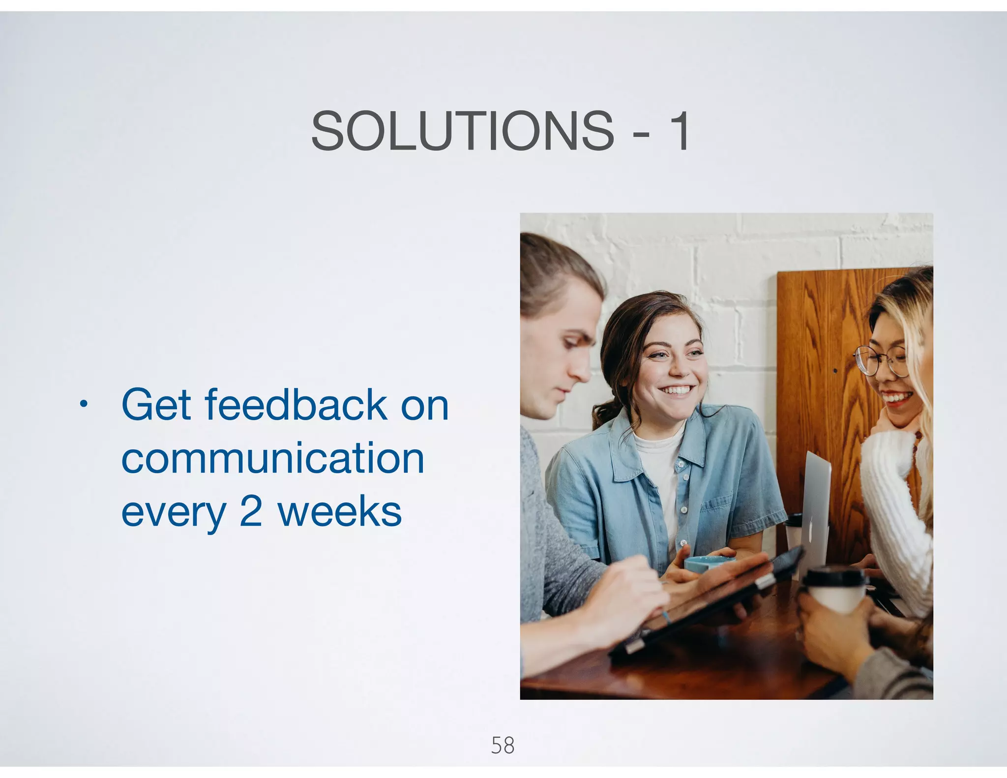 SOLUTIONS - 1
• Get feedback on
communication
every 2 weeks
58
 