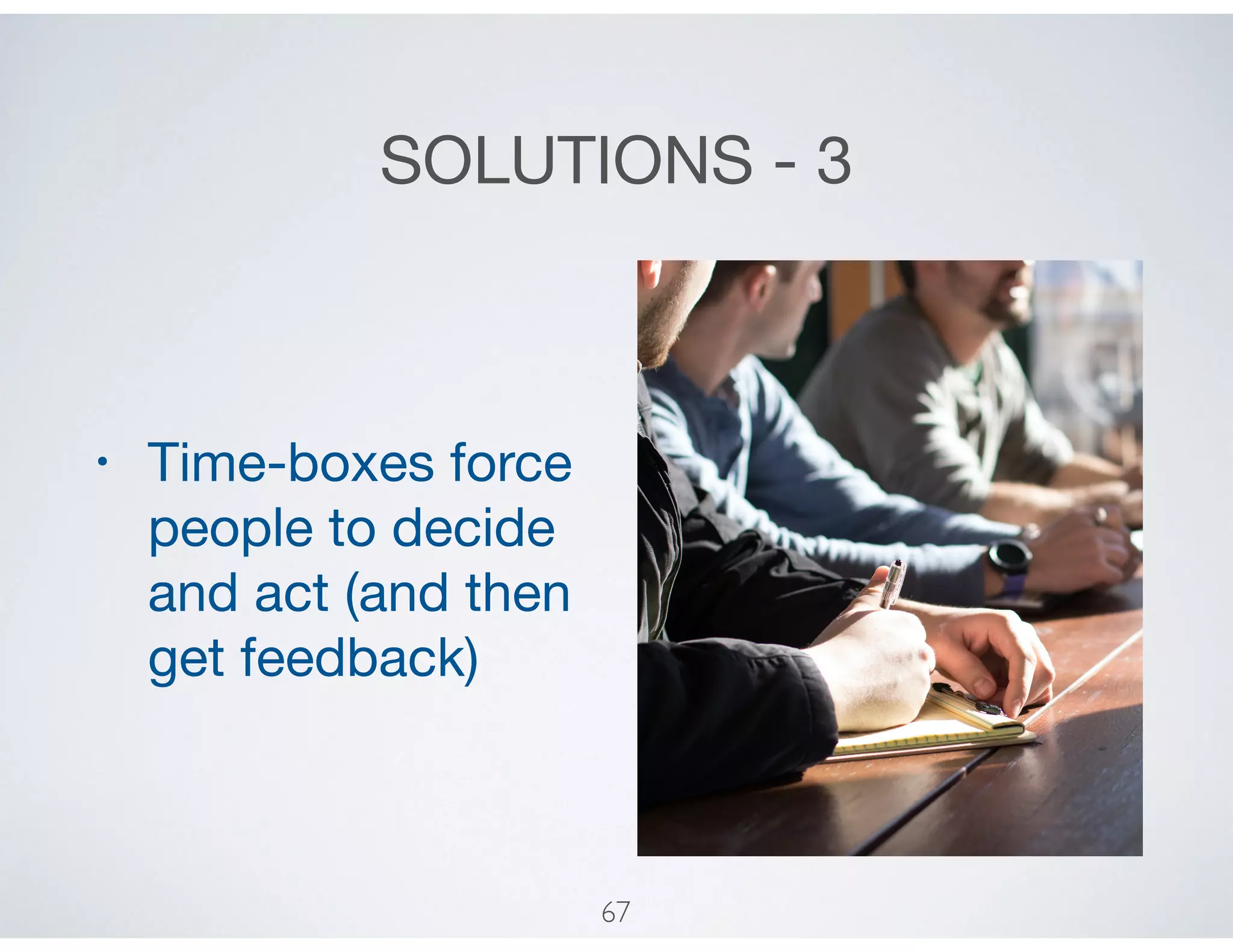 SOLUTIONS - 3
• Time-boxes force
people to decide
and act (and then
get feedback)
67
 