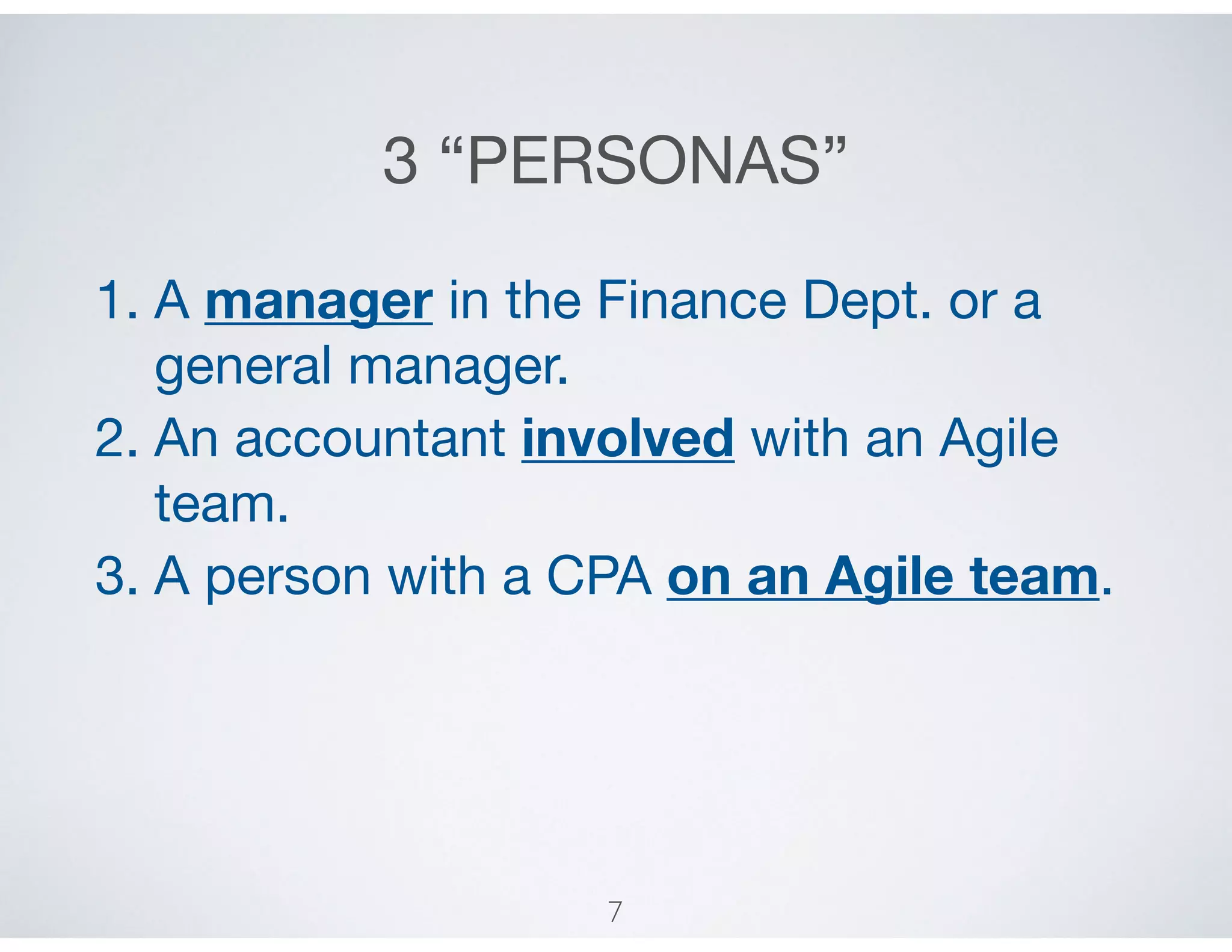 3 “PERSONAS”
1. A manager in the Finance Dept. or a
general manager.

2. An accountant involved with an Agile
team.

3. A person with a CPA on an Agile team.
7
 