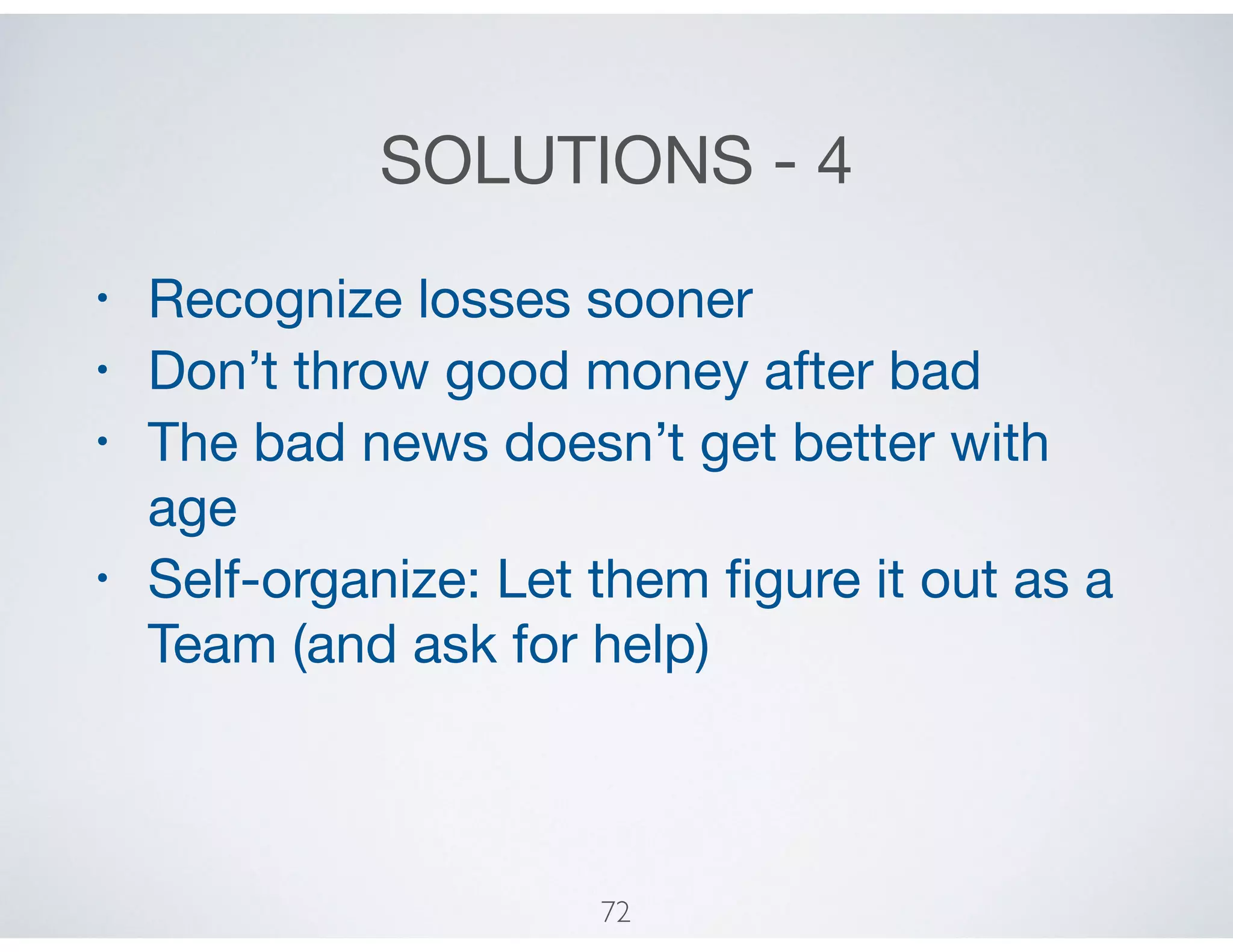 SOLUTIONS - 4
• Recognize losses sooner

• Don’t throw good money after bad

• The bad news doesn’t get better with
age

• Self-organize: Let them ﬁgure it out as a
Team (and ask for help)
72
 