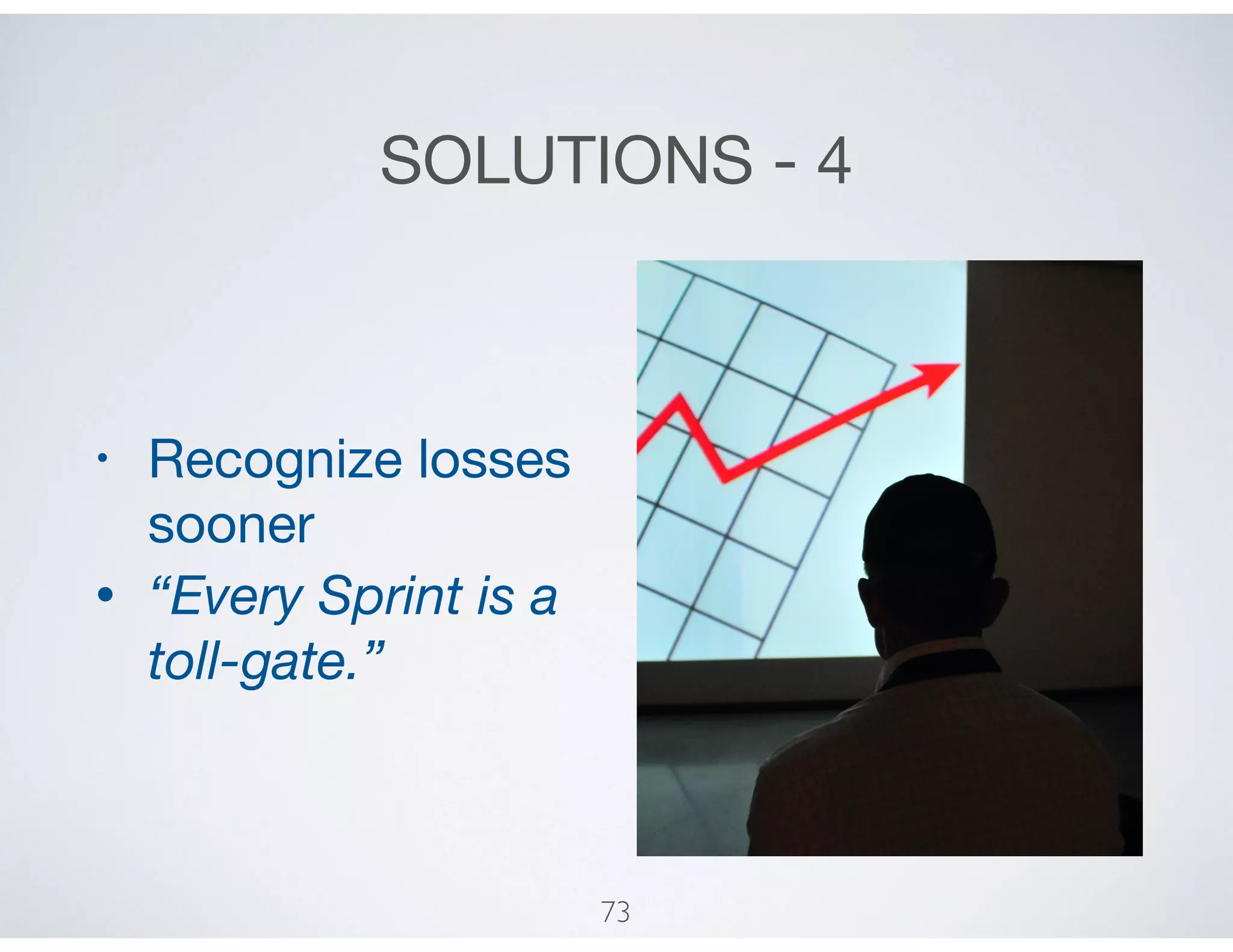 SOLUTIONS - 4
• Recognize losses
sooner

• “Every Sprint is a
toll-gate.”
73
 