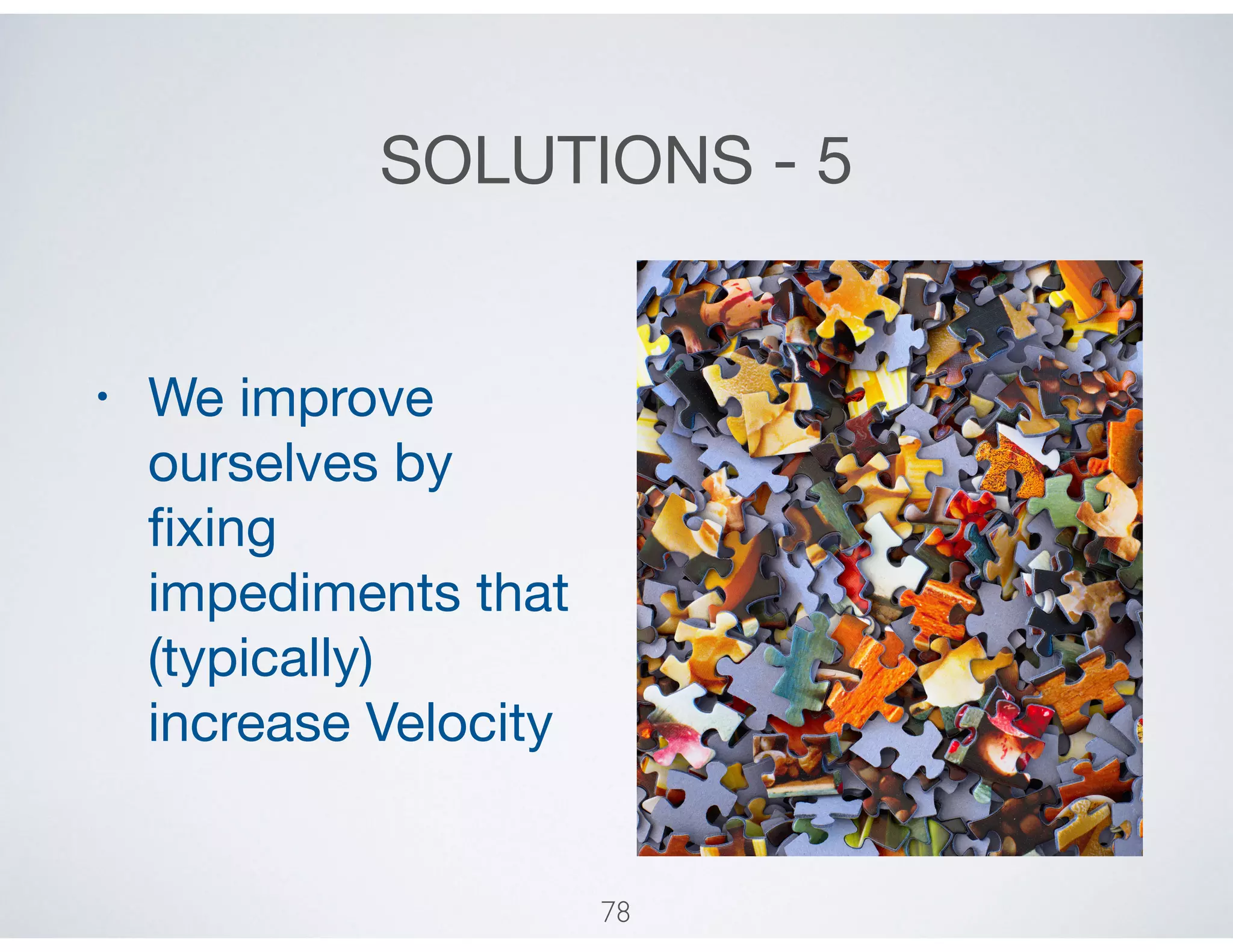 SOLUTIONS - 5
• We improve
ourselves by
ﬁxing
impediments that
(typically)
increase Velocity
78
 