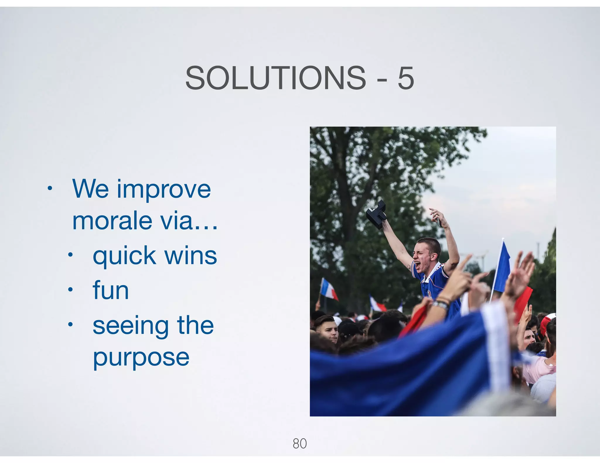 SOLUTIONS - 5
• We improve
morale via…

• quick wins

• fun

• seeing the
purpose
80
 