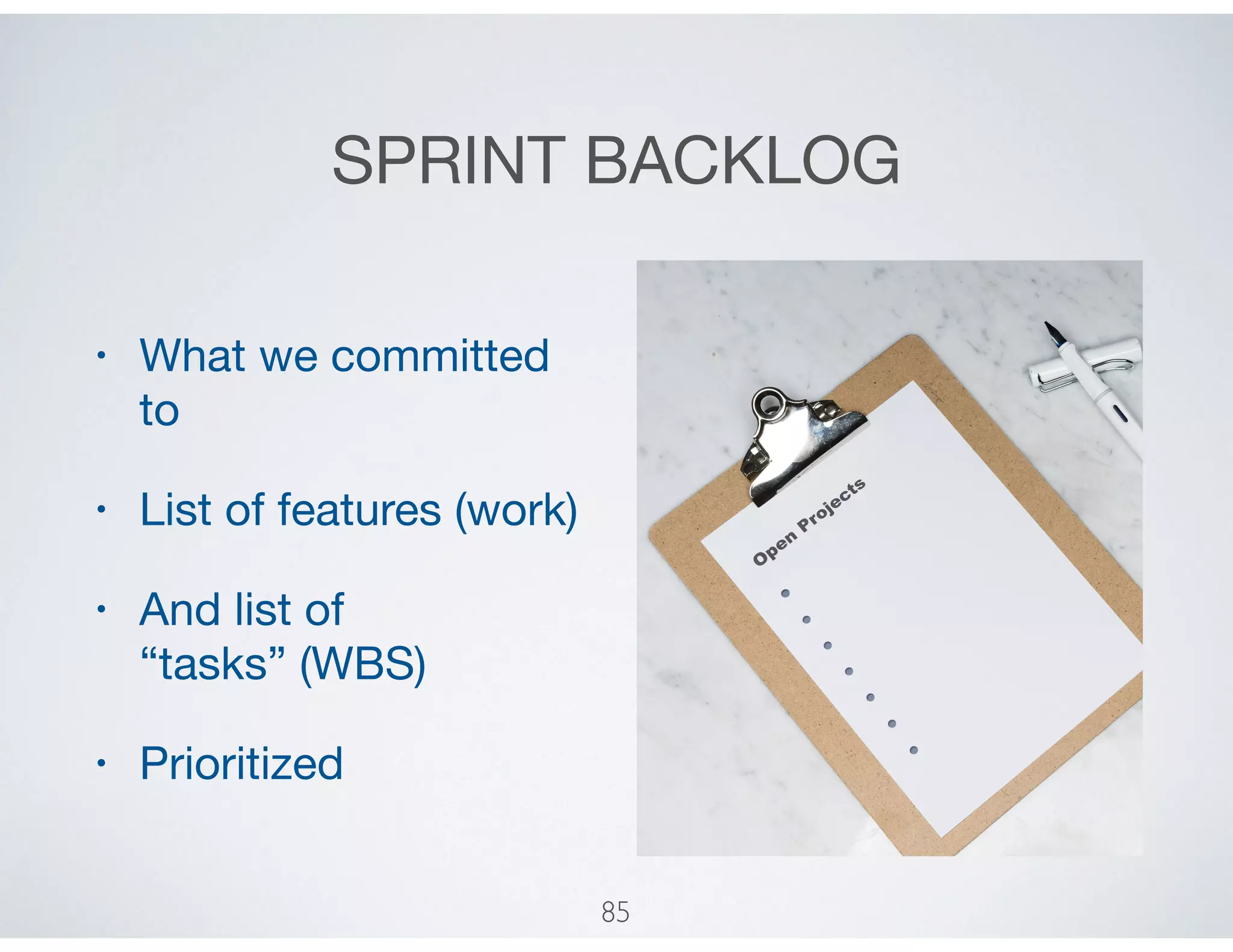 SPRINT BACKLOG
• What we committed
to

• List of features (work)

• And list of
“tasks” (WBS)

• Prioritized
85
 