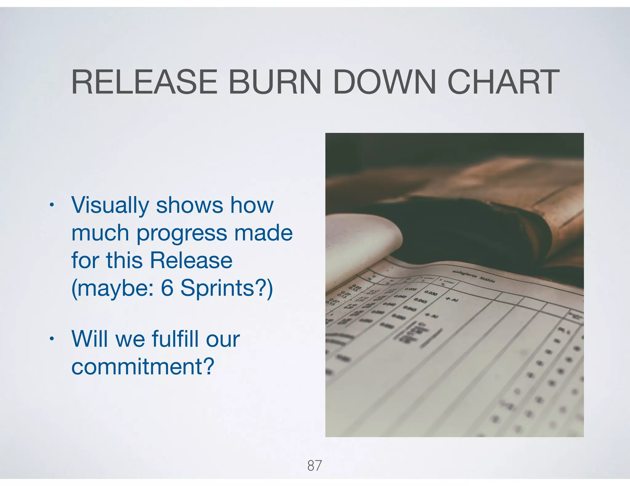 RELEASE BURN DOWN CHART
• Visually shows how
much progress made
for this Release
(maybe: 6 Sprints?)

• Will we fulﬁll our
commitment?
87
 