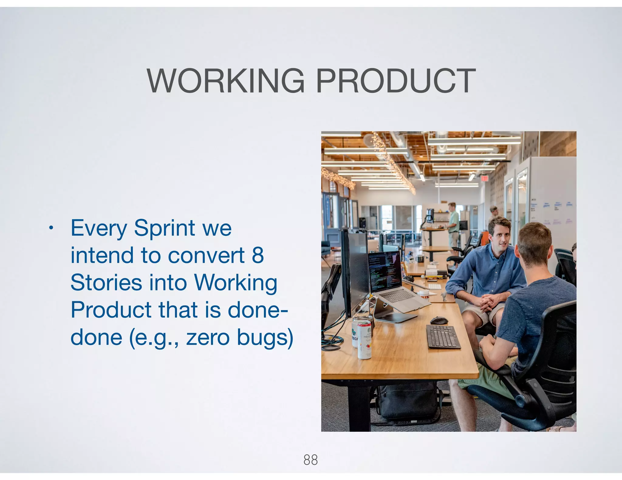 WORKING PRODUCT
• Every Sprint we
intend to convert 8
Stories into Working
Product that is done-
done (e.g., zero bugs)
88
 