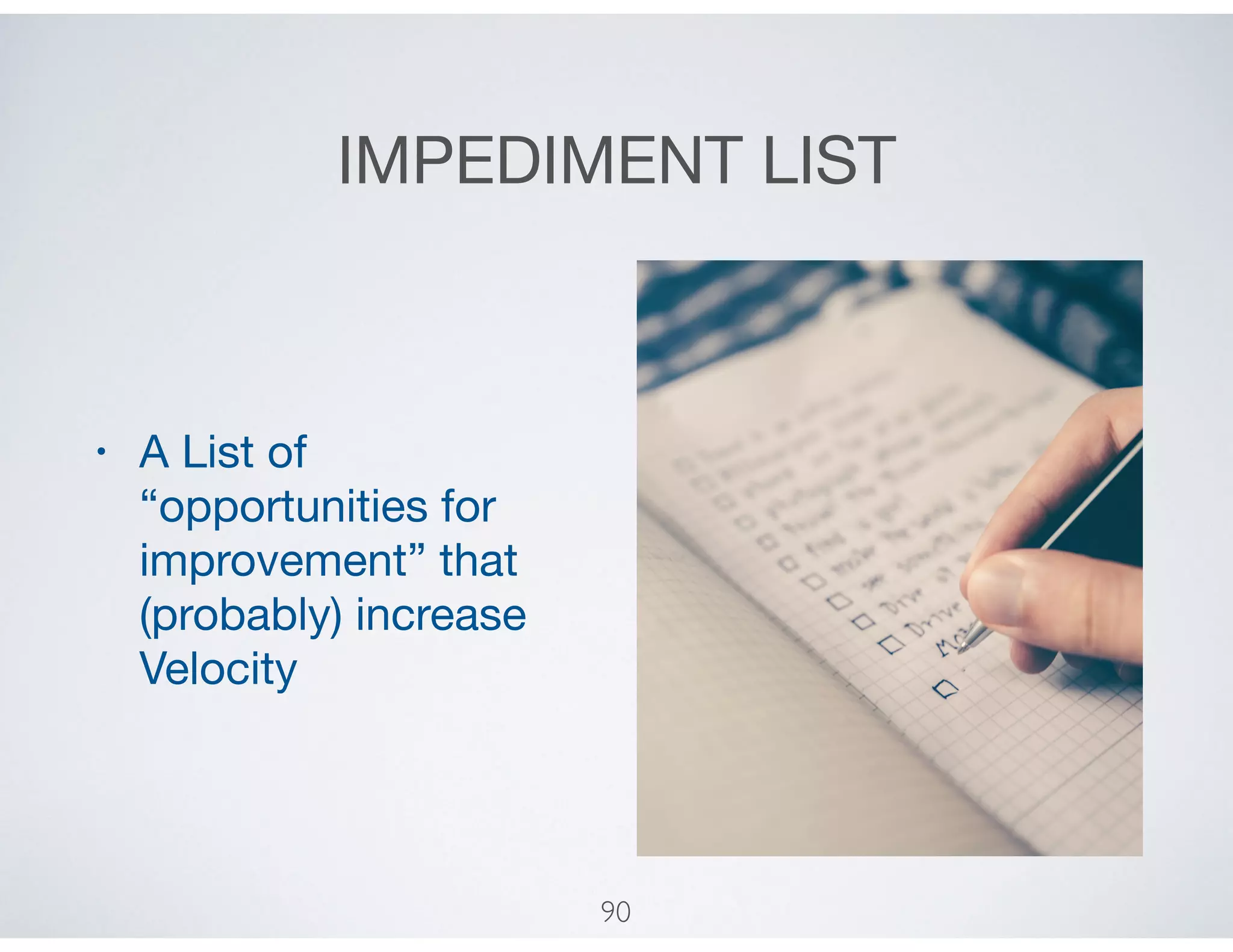 IMPEDIMENT LIST
• A List of
“opportunities for
improvement” that
(probably) increase
Velocity
90
 
