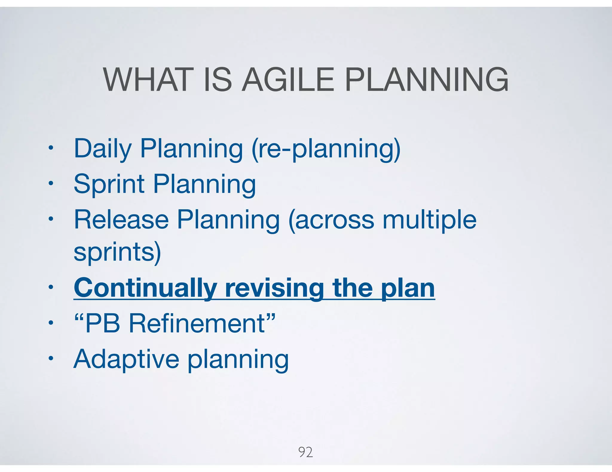 WHAT IS AGILE PLANNING
• Daily Planning (re-planning)

• Sprint Planning

• Release Planning (across multiple
sprints)

• Continually revising the plan
• “PB Reﬁnement”

• Adaptive planning
92
 
